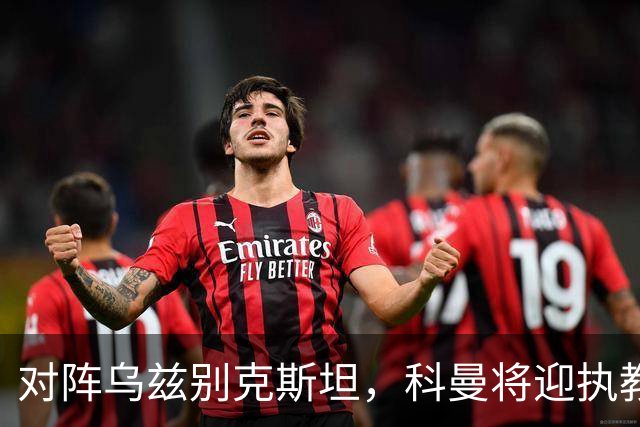 对阵乌兹别克斯坦，科曼将迎执教荷兰国家队60场里程碑之战