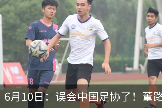 6月10日：误会中国足协了！董路公开致谢足协，否认遭排挤，未收到祝贺情有可原